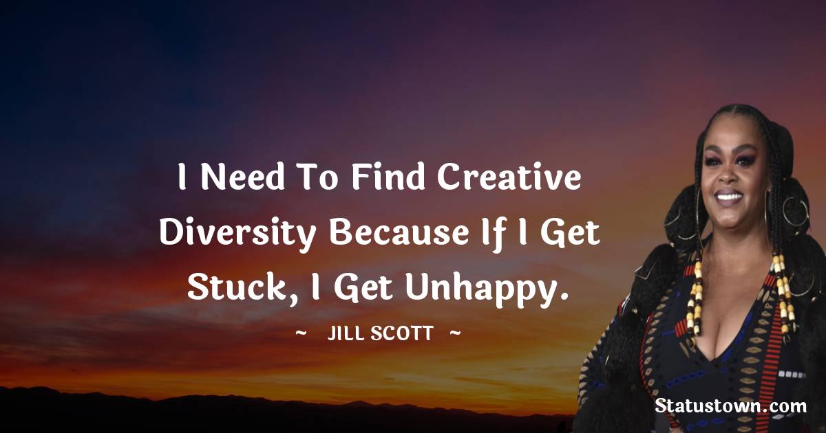 Jill Scott Quotes - I need to find creative diversity because if I get stuck, I get unhappy.
